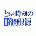 とある時刻の暗闇根源（コンプレックス）