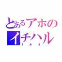 とあるアホのイチハル（↑あほ）