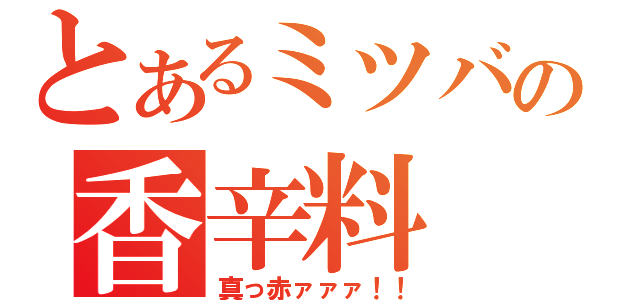 とあるミツバの香辛料（真っ赤ァァァ！！）