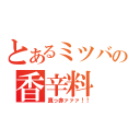 とあるミツバの香辛料（真っ赤ァァァ！！）