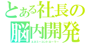 とある社長の脳内開発（エネミーコントローラー）