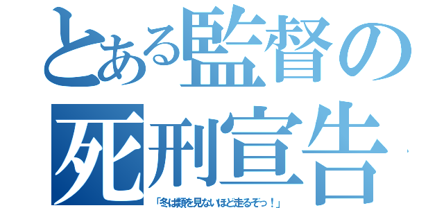 とある監督の死刑宣告（「冬は類を見ないほど走るぞっ！」）