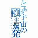 とある宇宙の誕生爆発（ビッグバン）