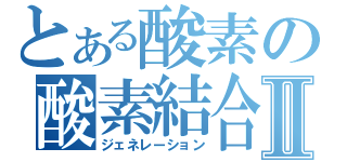 とある酸素の酸素結合Ⅱ（ジェネレーション）