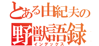 とある由紀夫の野獣語録（インデックス）