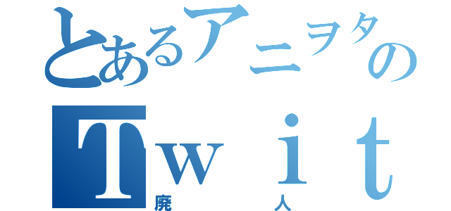 とあるアニヲタのＴｗｉｔｔｅｒ依存症（廃人）