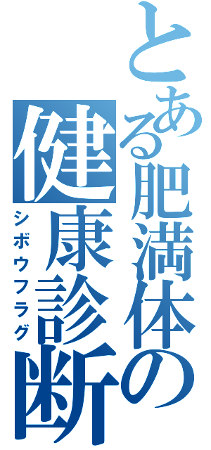 とある肥満体の健康診断書（シボウフラグ）