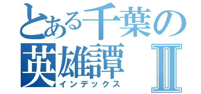 とある千葉の英雄譚Ⅱ（インデックス）