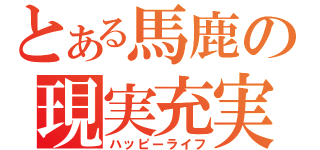 とある馬鹿の現実充実（ハッピーライフ）