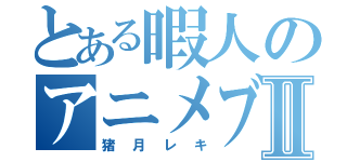 とある暇人のアニメブログⅡ（猪月レキ）