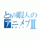 とある暇人のアニメブログⅡ（猪月レキ）