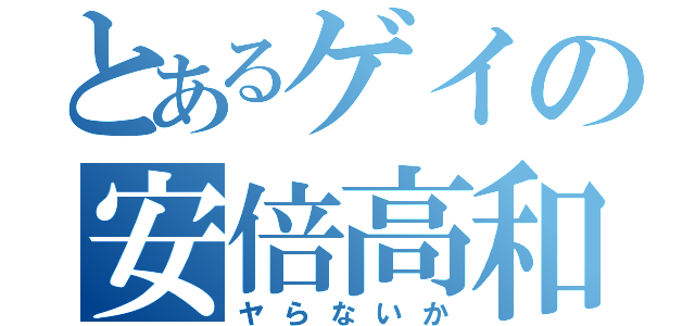 とあるゲイの安倍高和（ヤらないか）