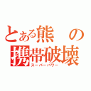 とある熊の携帯破壊（スーパーパワー）