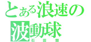 とある浪速の波動球（石田銀）