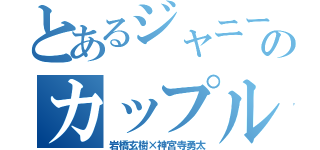 とあるジャニーズのカップル（岩橋玄樹×神宮寺勇太）