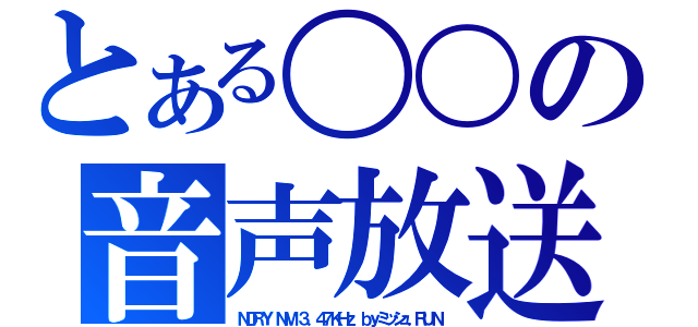 とある〇〇の音声放送（ＮＤＲＹ ＮＭ ３．４７ＫＨｚ ｂｙミッシュ．ＲＵＮ）