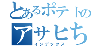 とあるポテトのアサヒちゃん（インデックス）