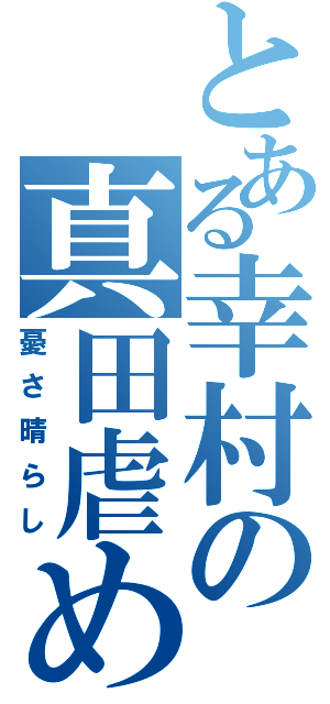 とある幸村の真田虐め（憂さ晴らし）