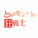 とあるモンストの狂戦士（ヘリ）