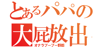 とあるパパの大屁放出（オナラブーブー野郎）