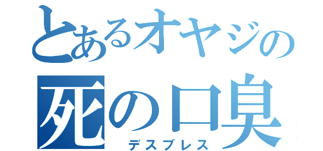 とあるオヤジの死の口臭（ デスブレス）