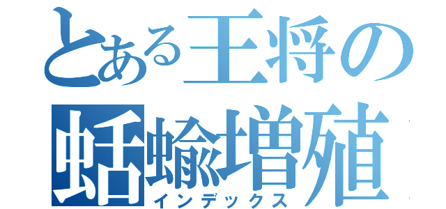 とある王将の蛞蝓増殖（インデックス）