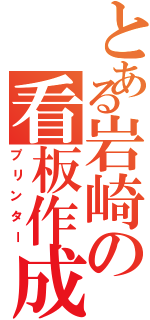 とある岩崎の看板作成（プリンター）