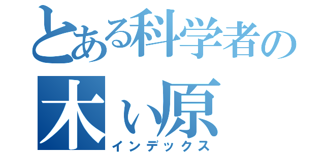 とある科学者の木ぃ原（インデックス）