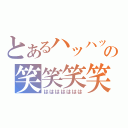 とあるハッハッハッの笑笑笑笑笑（ははははははは）