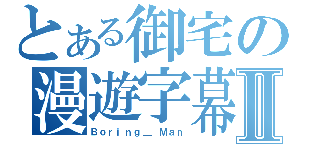 とある御宅の漫遊字幕組Ⅱ（Ｂｏｒｉｎｇ＿ Ｍａｎ）