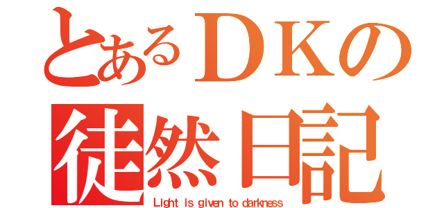 とあるＤＫの徒然日記（Ｌｉｇｈｔ ｉｓ ｇｉｖｅｎ ｔｏ ｄａｒｋｎｅｓｓ）