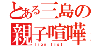 とある三島の親子喧嘩（Ｉｒｏｎ ｆｉｓｔ）