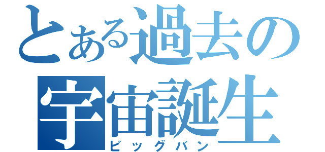 とある過去の宇宙誕生（ビッグバン）