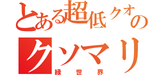 とある超低クオゾロのクソマリモ（緑世界）