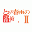 とある春雨の雷槍Ⅱ（神威）