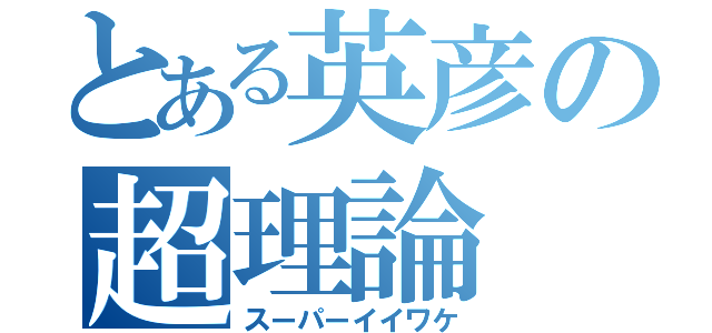 とある英彦の超理論（スーパーイイワケ）