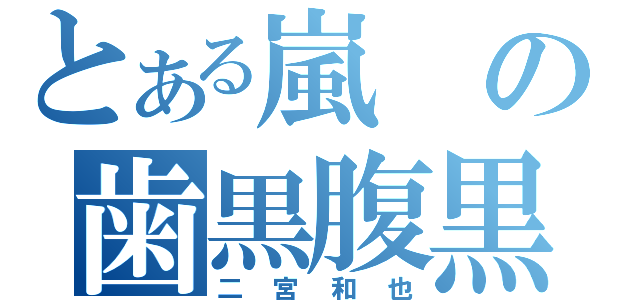 とある嵐の歯黒腹黒（二宮和也）