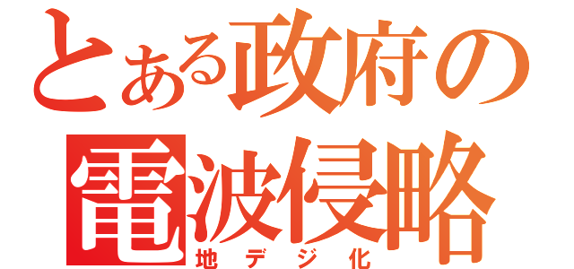 とある政府の電波侵略（地デジ化）