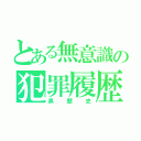 とある無意識の犯罪履歴（黒歴史）