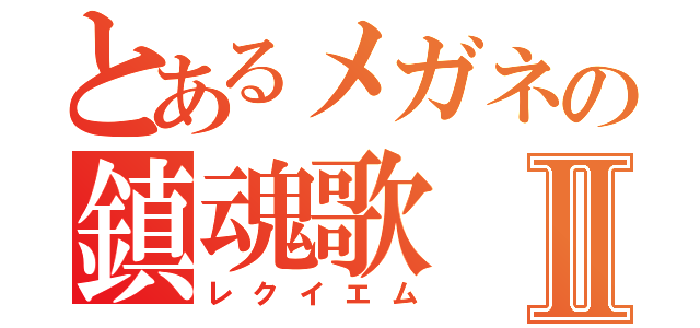 とあるメガネの鎮魂歌Ⅱ（レクイエム）