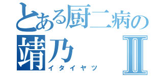 とある厨二病の靖乃Ⅱ（イタイヤツ）