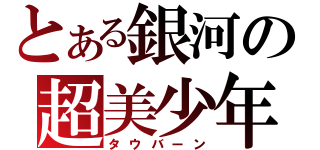 とある銀河の超美少年（タウバーン）