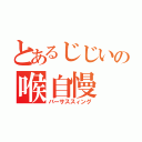 とあるじじいの喉自慢（バーサススィング）