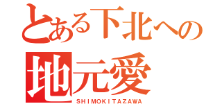 とある下北への地元愛（ＳＨＩＭＯＫＩＴＡＺＡＷＡ）