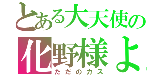 とある大天使の化野様よ（ただのカス）