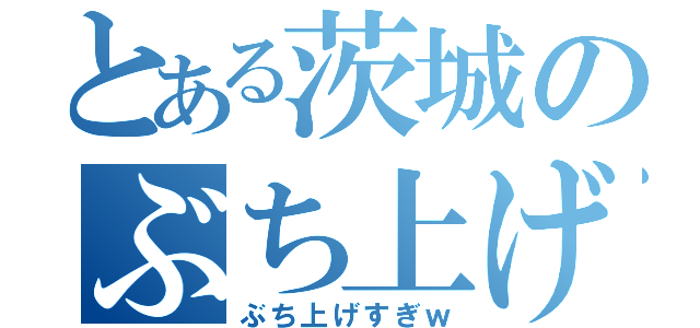 とある茨城のぶち上げ（ぶち上げすぎｗ）