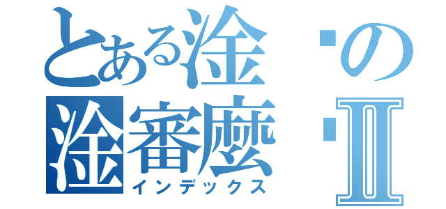 とある淦啥の淦審麼啦Ⅱ（インデックス）