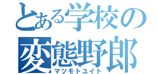 とある学校の変態野郎（マツモトユイト）