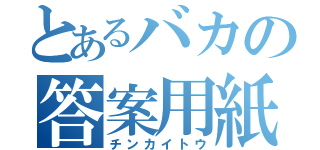 とあるバカの答案用紙（チンカイトウ）