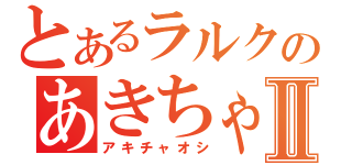 とあるラルクのあきちゃ魂Ⅱ（アキチャオシ）